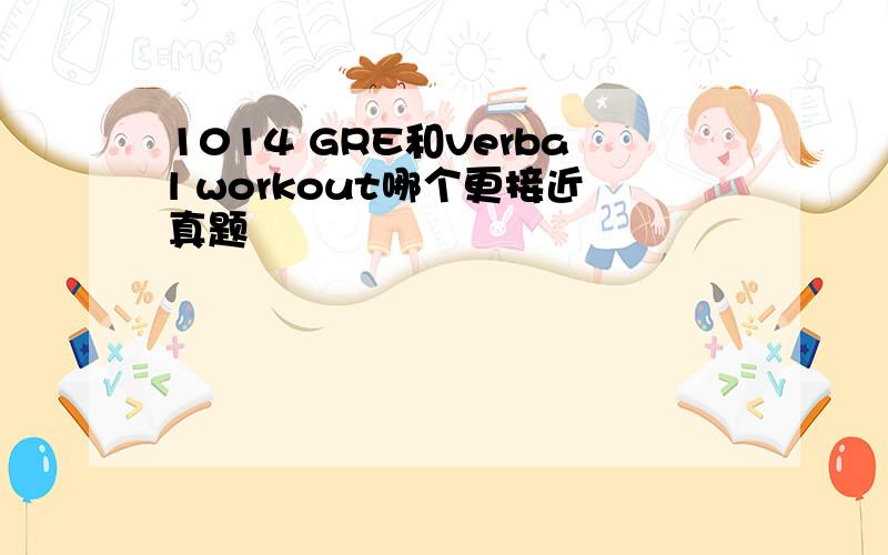 1014 GRE和verbal workout哪个更接近真题