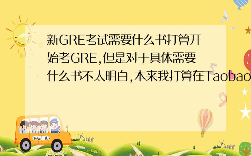 新GRE考试需要什么书打算开始考GRE,但是对于具体需要什么书不太明白,本来我打算在Taobao上买个全套,但有人说那个白皮里面有些题目不考,所以想问下新GRE各干部分的题型是什么,我要看哪些,