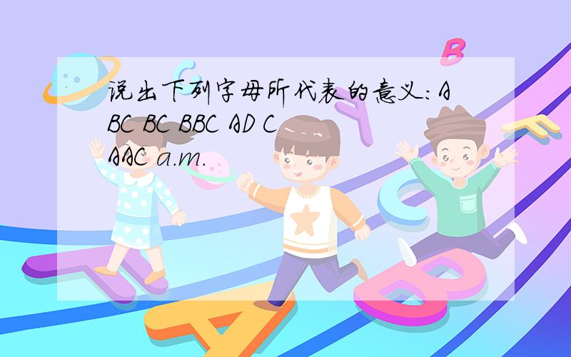 说出下列字母所代表的意义:ABC BC BBC AD CAAC a.m.