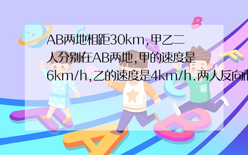 AB两地相距30km,甲乙二人分别在AB两地,甲的速度是6km/h,乙的速度是4km/h.两人反向而行,求几小时后相距40km