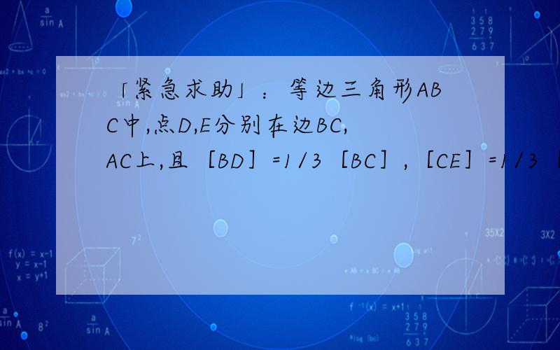 「紧急求助」：等边三角形ABC中,点D,E分别在边BC,AC上,且［BD］=1/3［BC］,［CE］=1/3［CA］,AD...「紧急求助」：等边三角形ABC中,点D,E分别在边BC,AC上,且［BD］=1/3［BC］,［CE］=1/3［CA］,AD,BE相交于