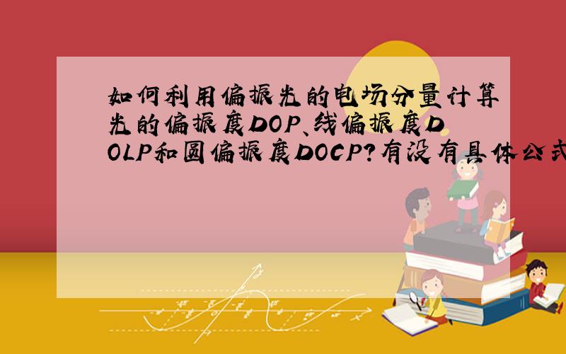 如何利用偏振光的电场分量计算光的偏振度DOP、线偏振度DOLP和圆偏振度DOCP?有没有具体公式及含义?比如 DOP=(Ipar-Iper)/(Ipar+Iper)?还有利用Ipar、Iper或IxyR和IxyI计算DOCP的公式及含义?