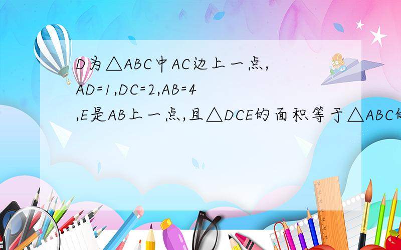 D为△ABC中AC边上一点,AD=1,DC=2,AB=4,E是AB上一点,且△DCE的面积等于△ABC的面积的一半,则EB的长为?D为三角形ABC中AC边上的一点 AD=1 DC=2 AB=4 E是AB上一点 且Sabc=2Sdec 求BEPS：（求大家说清楚,我看到一