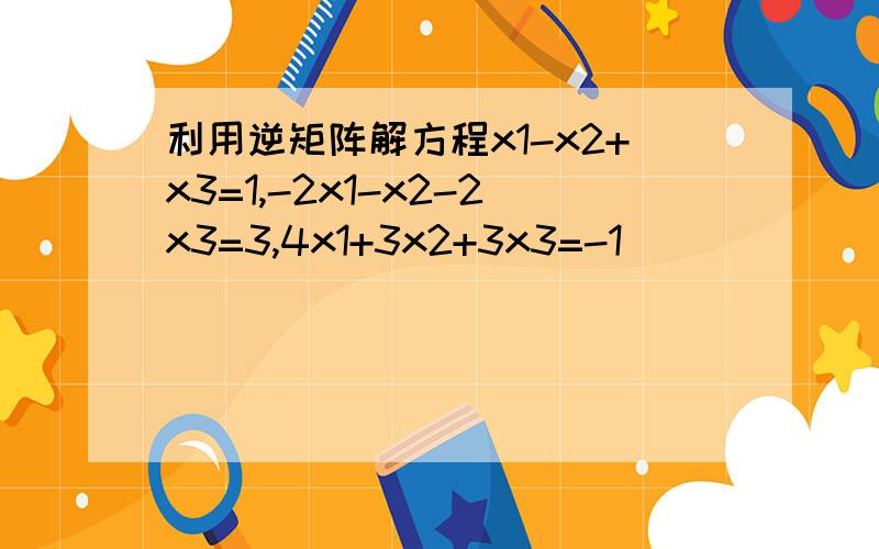 利用逆矩阵解方程x1-x2+x3=1,-2x1-x2-2x3=3,4x1+3x2+3x3=-1