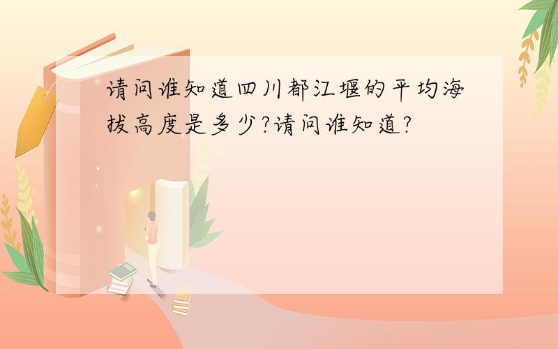 请问谁知道四川都江堰的平均海拔高度是多少?请问谁知道?