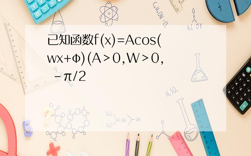 已知函数f(x)=Acos(wx+φ)(A＞0,W＞0, -π/2