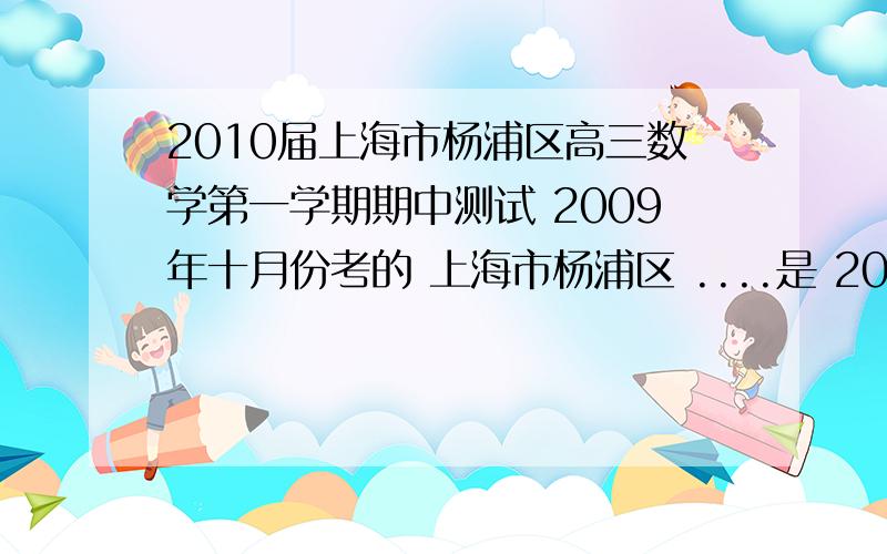 2010届上海市杨浦区高三数学第一学期期中测试 2009年十月份考的 上海市杨浦区 ....是 2010届 的 哥哥姐姐诶.......周六就考了