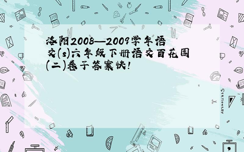 洛阳2008—2009学年语文(s)六年级下册语文百花园(二)卷子答案快!