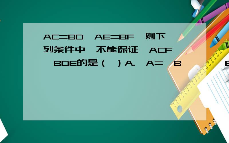 AC=BD,AE=BF,则下列条件中,不能保证△ACF≌△BDE的是（ ）A.∠A=∠B        B.∠AFC=∠DEB         C.CF=DE        D.∠C=∠D=90°