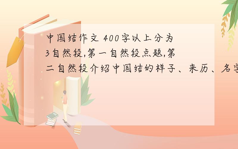中国结作文 400字以上分为3自然段,第一自然段点题,第二自然段介绍中国结的样子、来历、名字的来历、作用等.（重点段）1.中国结的样子.中国节的来历及名字的由来.（次详）3 中国结的作
