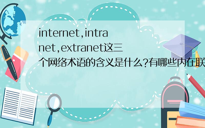 internet,intranet,extranet这三个网络术语的含义是什么?有哪些内在联系和区别?