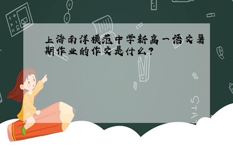 上海南洋模范中学新高一语文暑期作业的作文是什么?