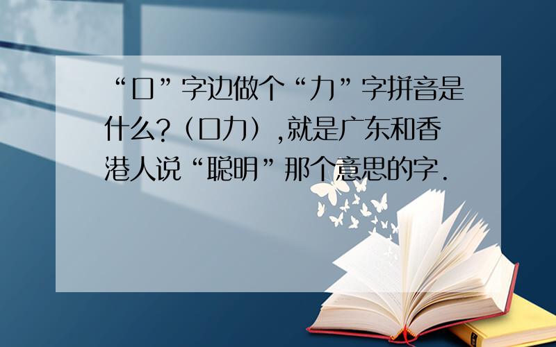 “口”字边做个“力”字拼音是什么?（口力）,就是广东和香港人说“聪明”那个意思的字.