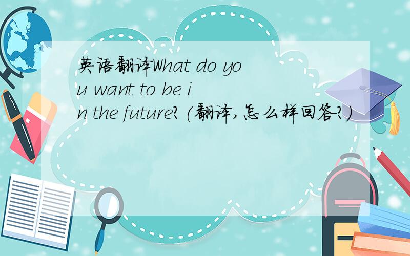 英语翻译What do you want to be in the future?(翻译,怎么样回答?)