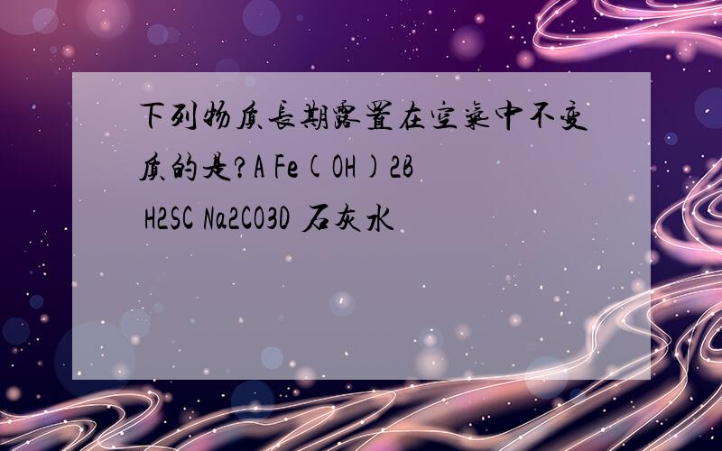 下列物质长期露置在空气中不变质的是?A Fe(OH)2B H2SC Na2CO3D 石灰水