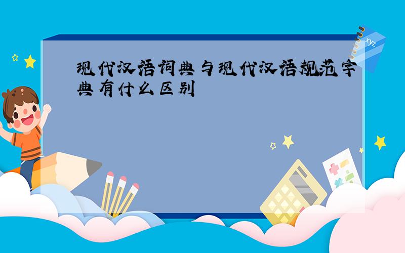 现代汉语词典与现代汉语规范字典有什么区别