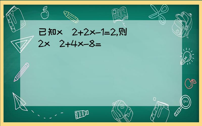 已知x^2+2x-1=2,则2x^2+4x-8=________
