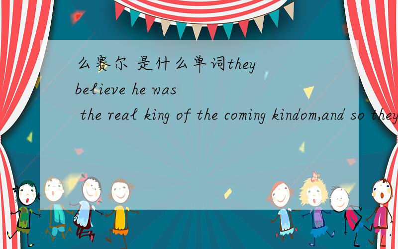么赛尔 是什么单词they believe he was the real king of the coming kindom,and so they called him,the 么赛尔(发音)he 是耶稣谁知道原词?