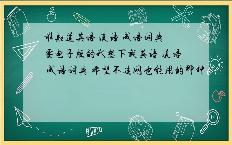 谁知道英语 汉语 成语词典 要电子版的我想下载英语 汉语 成语词典 希望不连网也能用的那种