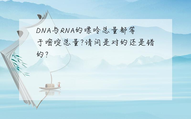 DNA与RNA的嘌呤总量都等于嘧啶总量?请问是对的还是错的?
