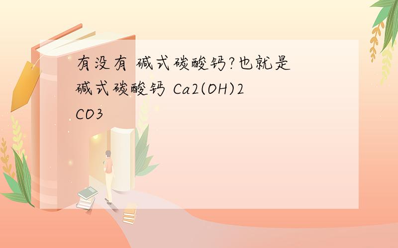 有没有 碱式碳酸钙?也就是 碱式碳酸钙 Ca2(OH)2CO3