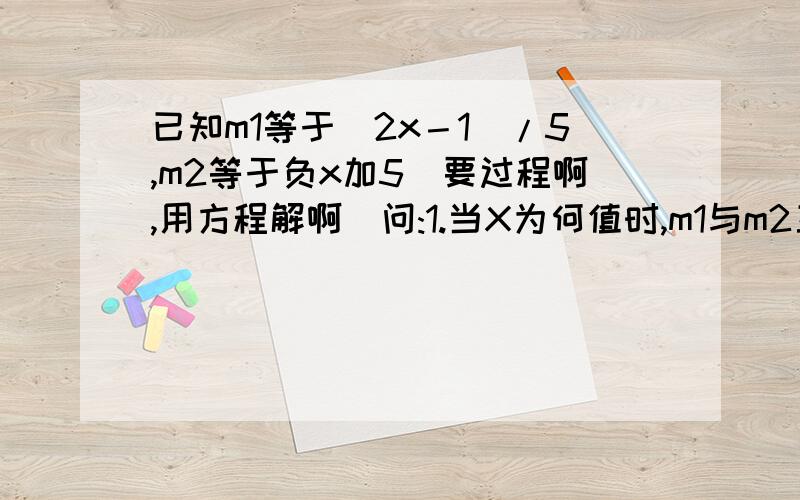 已知m1等于（2x－1）/5,m2等于负x加5（要过程啊,用方程解啊）问:1.当X为何值时,m1与m2互为相反数2.当X为何值时,m1是m2的2倍3.当x为何值时,m1比m2小1