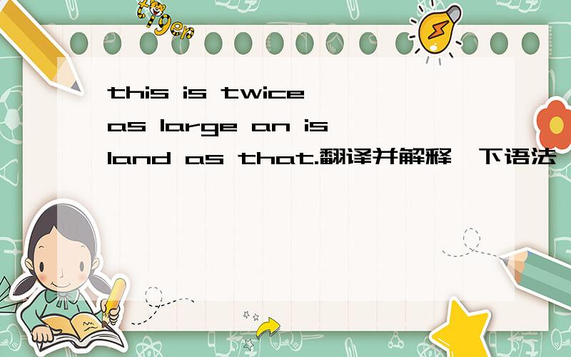 this is twice as large an island as that.翻译并解释一下语法