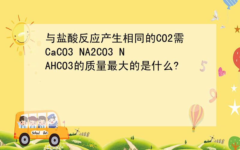 与盐酸反应产生相同的CO2需CaCO3 NA2CO3 NAHCO3的质量最大的是什么?