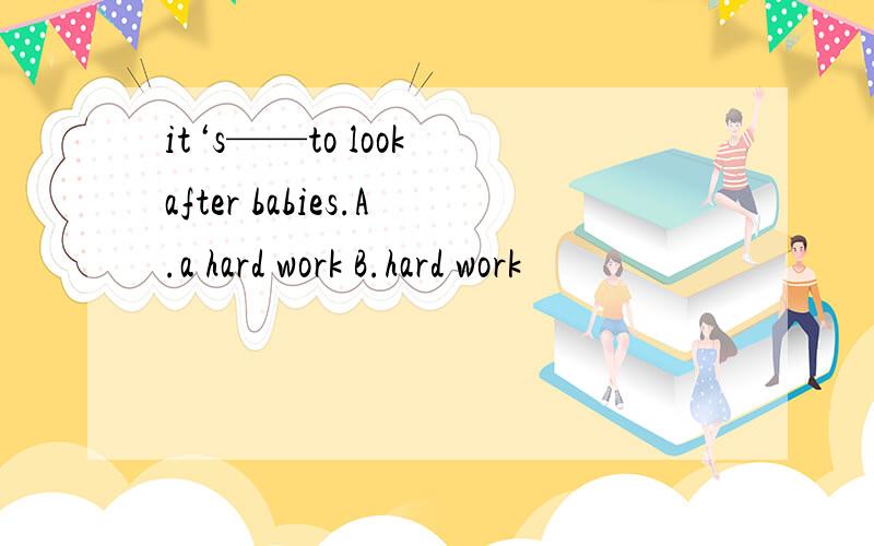 it‘s——to look after babies.A.a hard work B.hard work