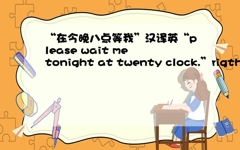 “在今晚八点等我”汉译英“please wait me tonight at twenty clock.”rigth or wrong?can you give me a right answer?