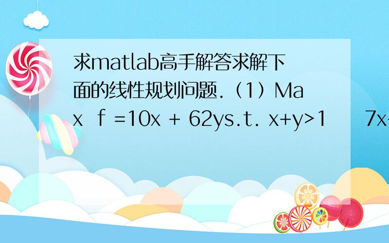 求matlab高手解答求解下面的线性规划问题.（1）Max  f =10x + 62ys.t. x+y>1     7x+9y