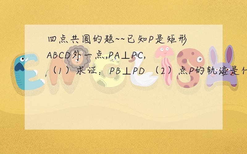 四点共圆的题~~已知P是矩形ABCD外一点,PA⊥PC,（1）求证：PB⊥PD （2）点P的轨迹是什么?