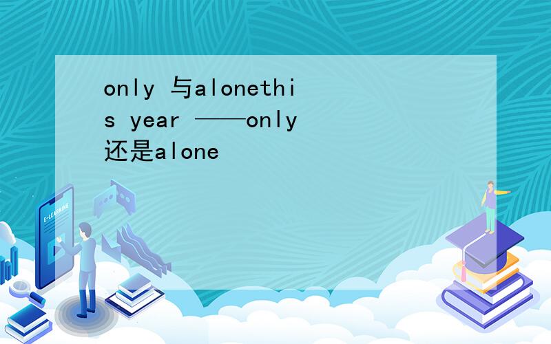 only 与alonethis year ——only 还是alone