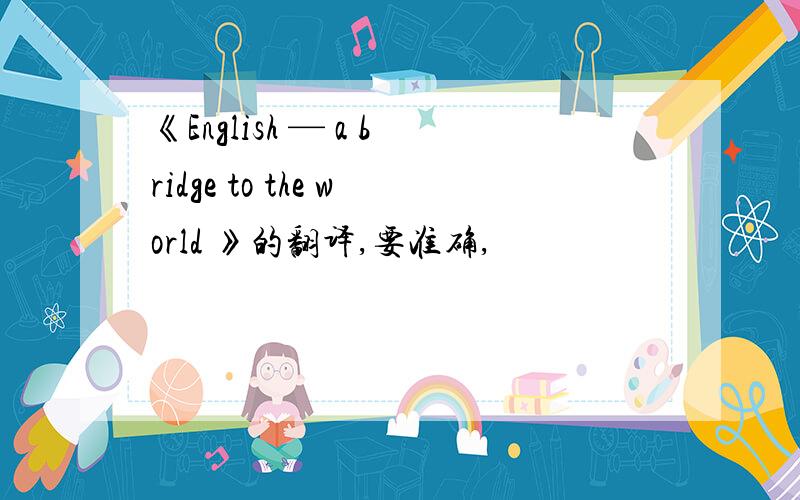 《English — a bridge to the world 》的翻译,要准确,