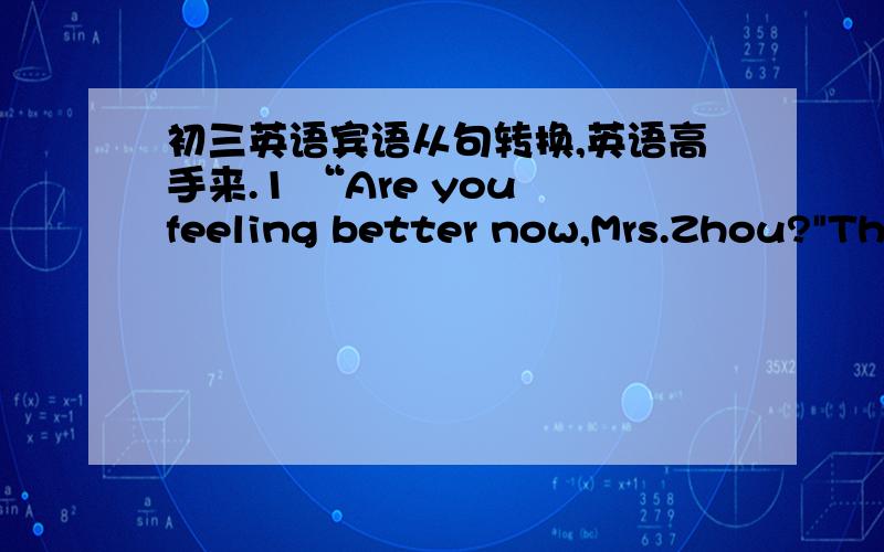 初三英语宾语从句转换,英语高手来.1 “Are you feeling better now,Mrs.Zhou?