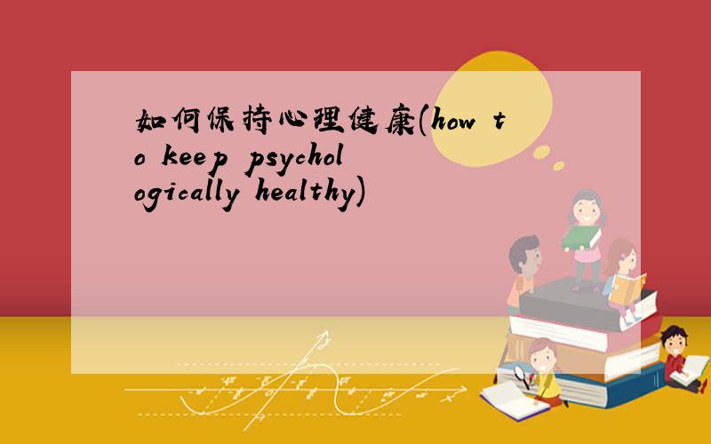 如何保持心理健康(how to keep psychologically healthy)