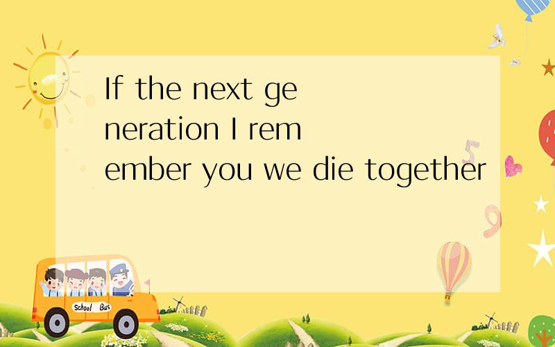 If the next generation I remember you we die together