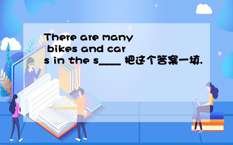 There are many bikes and cars in the s____ 把这个答案一填.