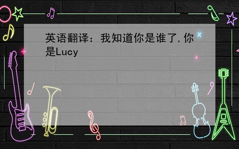 英语翻译：我知道你是谁了,你是Lucy
