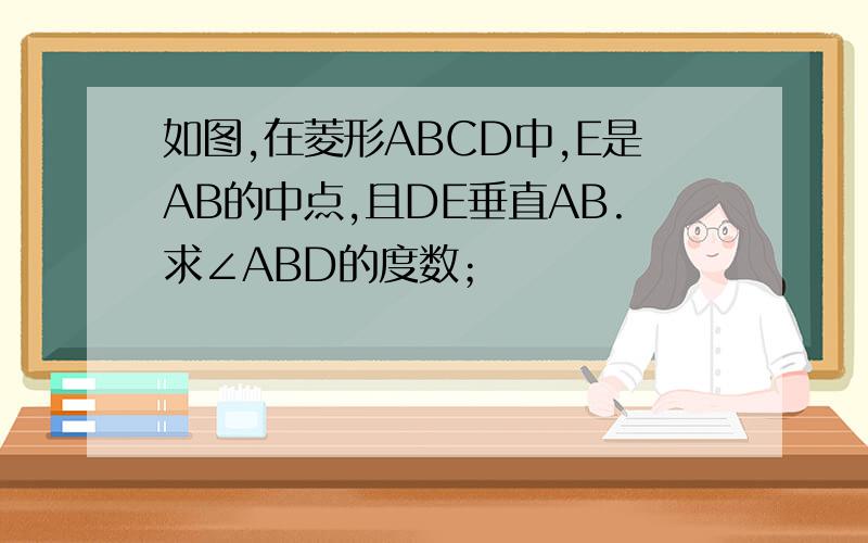 如图,在菱形ABCD中,E是AB的中点,且DE垂直AB.求∠ABD的度数；