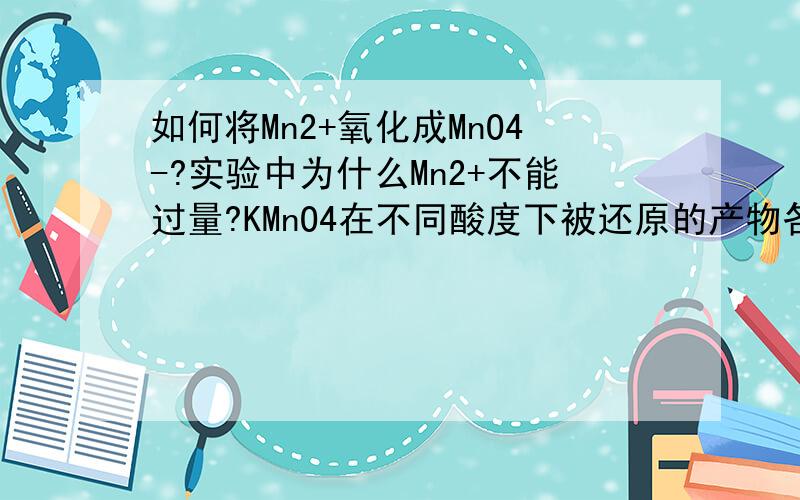 如何将Mn2+氧化成MnO4-?实验中为什么Mn2+不能过量?KMnO4在不同酸度下被还原的产物各是什么?并用电极电势予以说明