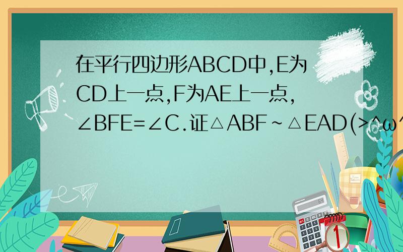 在平行四边形ABCD中,E为CD上一点,F为AE上一点,∠BFE=∠C.证△ABF∽△EAD(>^ω^