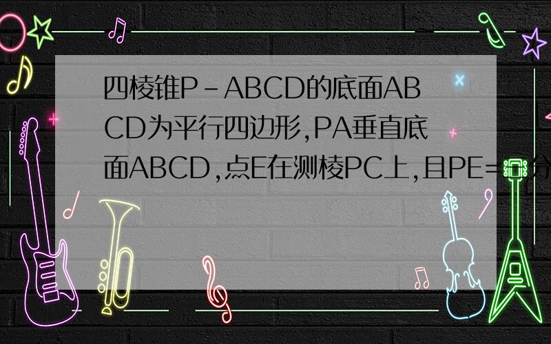 四棱锥P-ABCD的底面ABCD为平行四边形,PA垂直底面ABCD,点E在测棱PC上,且PE=三分之一PC,则Vp-BDE与VP-ABCD的比值