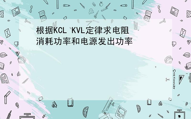 根据KCL KVL定律求电阻消耗功率和电源发出功率