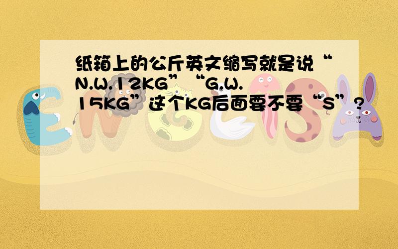 纸箱上的公斤英文缩写就是说“N.W.12KG”“G.W.15KG”这个KG后面要不要“S”?