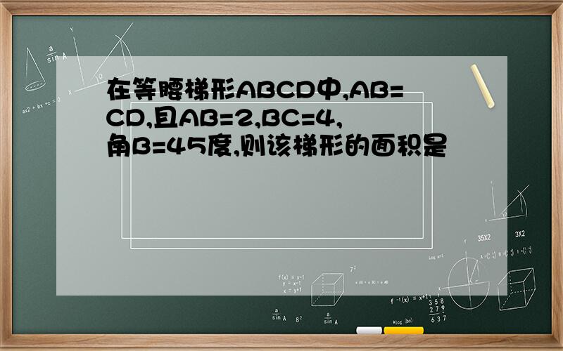 在等腰梯形ABCD中,AB=CD,且AB=2,BC=4,角B=45度,则该梯形的面积是