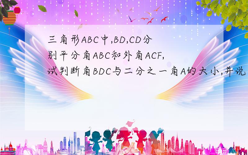 三角形ABC中,BD,CD分别平分角ABC和外角ACF,试判断角BDC与二分之一角A的大小,并说明理由.画图作答,大胆思考.相信你(ˇˍˇ）
