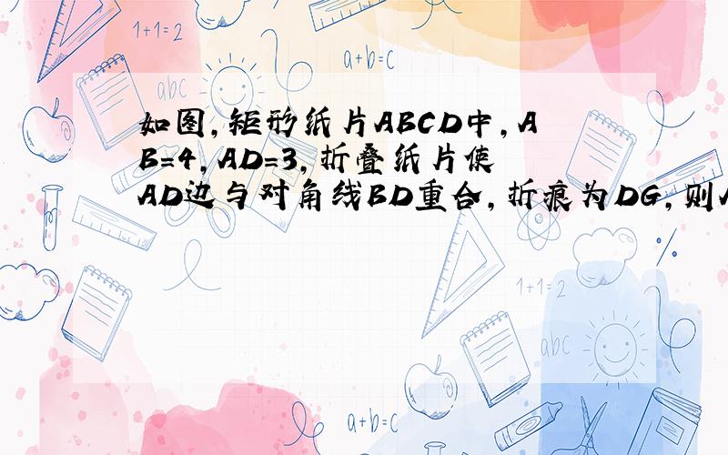 如图,矩形纸片ABCD中,AB=4,AD=3,折叠纸片使AD边与对角线BD重合,折痕为DG,则AG的长为（）A.1B.2C.3/2D.3