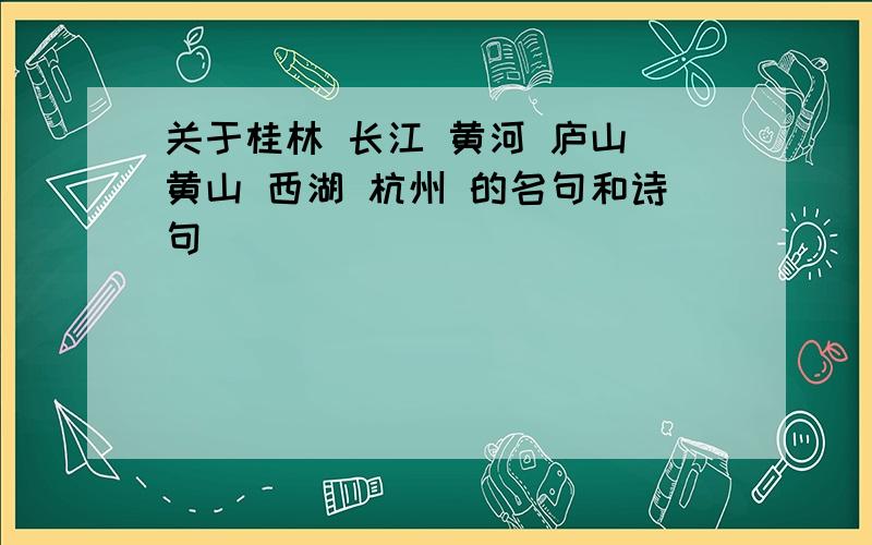 关于桂林 长江 黄河 庐山 黄山 西湖 杭州 的名句和诗句