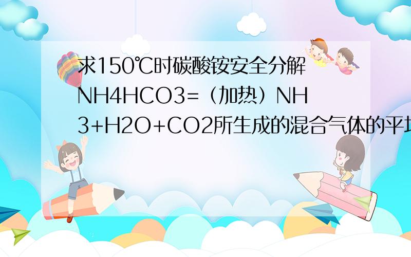 求150℃时碳酸铵安全分解 NH4HCO3=（加热）NH3+H2O+CO2所生成的混合气体的平均相对分子质量.